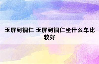 玉屏到铜仁 玉屏到铜仁坐什么车比较好